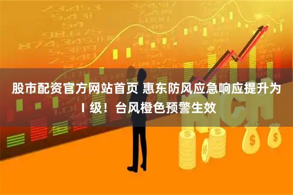 股市配资官方网站首页 惠东防风应急响应提升为Ⅰ级！台风橙色预警生效