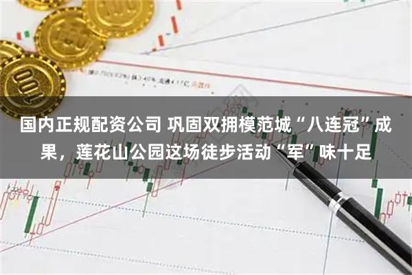 国内正规配资公司 巩固双拥模范城“八连冠”成果，莲花山公园这场徒步活动“军”味十足